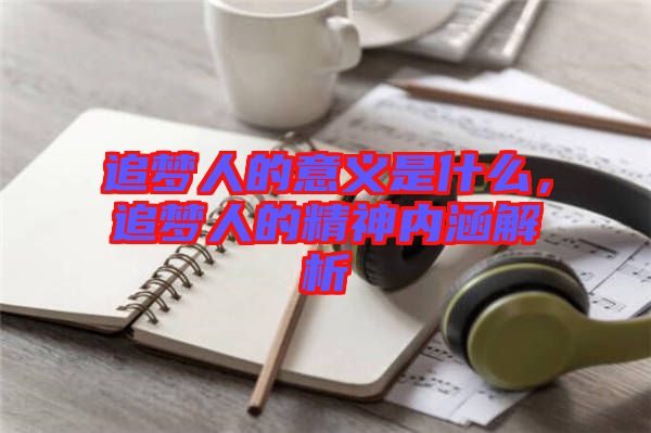 追夢(mèng)人的意義是什么，追夢(mèng)人的精神內(nèi)涵解析