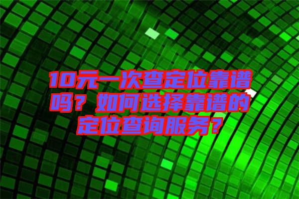 10元一次查定位靠譜嗎？如何選擇靠譜的定位查詢服務？