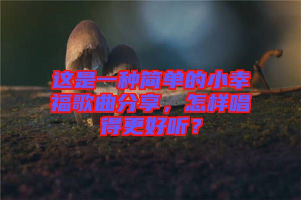 這是一種簡(jiǎn)單的小幸福歌曲分享，怎樣唱得更好聽(tīng)？
