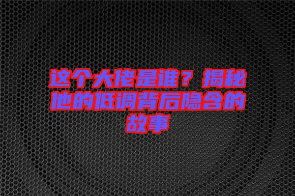 這個(gè)大佬是誰(shuí)？揭秘他的低調(diào)背后隱含的故事