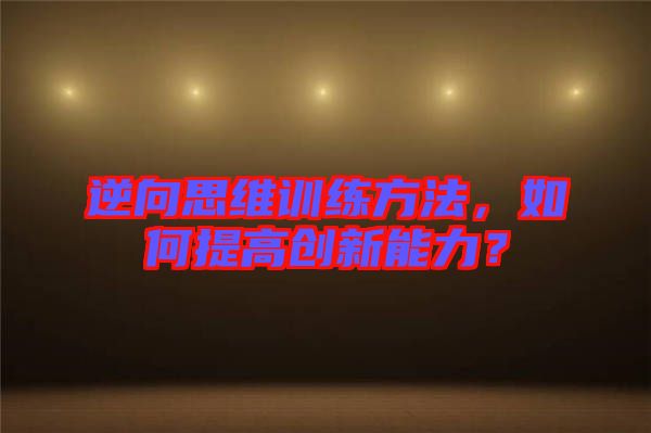 逆向思維訓(xùn)練方法，如何提高創(chuàng)新能力？