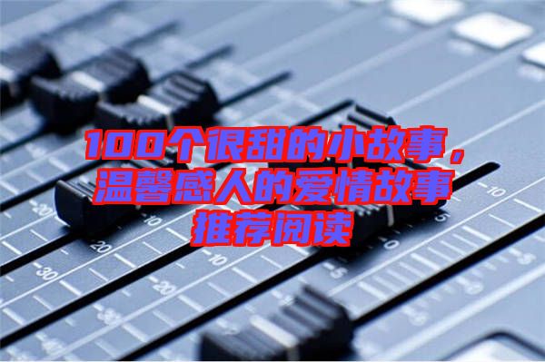 100個(gè)很甜的小故事，溫馨感人的愛(ài)情故事推薦閱讀