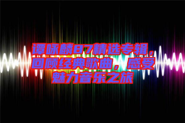 譚詠麟87精選專輯，回顧經(jīng)典歌曲，感受魅力音樂之旅