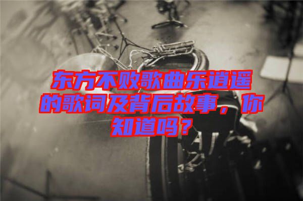 東方不敗歌曲樂逍遙的歌詞及背后故事，你知道嗎？