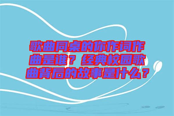 歌曲同桌的你作詞作曲是誰？經(jīng)典校園歌曲背后的故事是什么？