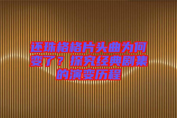 還珠格格片頭曲為何變了？探究經(jīng)典劇集的演變歷程