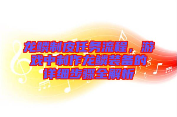 龍鱗制皮任務(wù)流程，游戲中制作龍鱗裝備的詳細步驟全解析