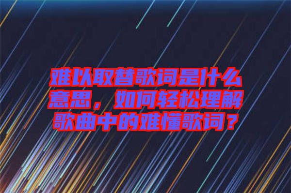 難以取替歌詞是什么意思，如何輕松理解歌曲中的難懂歌詞？