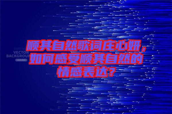 順其自然歌詞莊心妍，如何感受順其自然的情感表達(dá)？