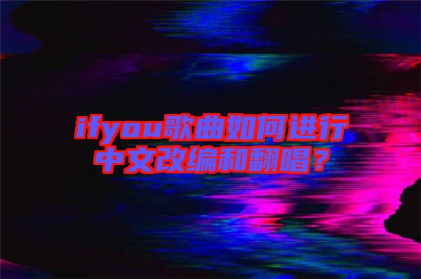 ifyou歌曲如何進(jìn)行中文改編和翻唱？