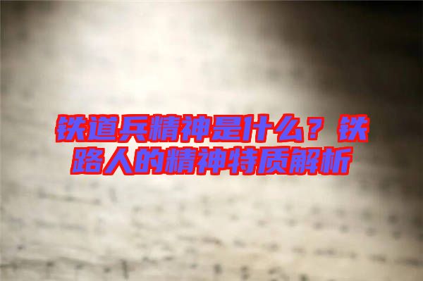 鐵道兵精神是什么？鐵路人的精神特質(zhì)解析