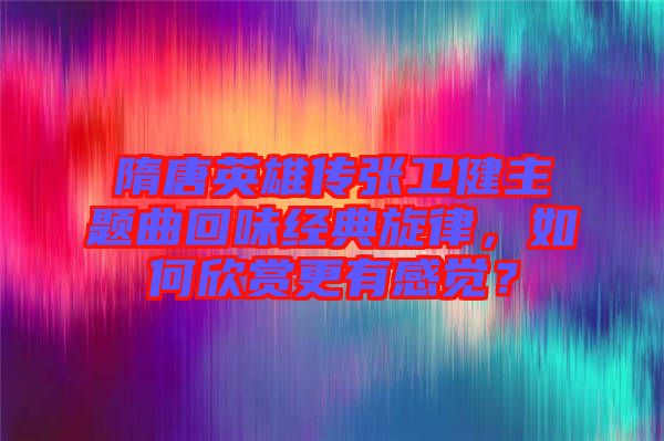 隋唐英雄傳張衛(wèi)健主題曲回味經(jīng)典旋律，如何欣賞更有感覺(jué)？