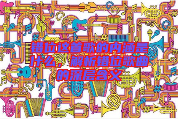 錯位這首歌的內(nèi)涵是什么，解析錯位歌曲的深層含義