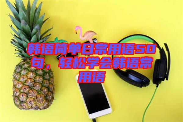 韓語(yǔ)簡(jiǎn)單日常用語(yǔ)50句，輕松學(xué)會(huì)韓語(yǔ)常用語(yǔ)