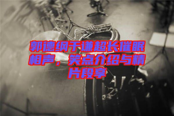 郭德綱于謙超長催眠相聲，笑點介紹與精片段享