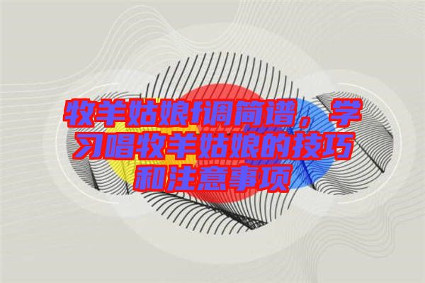 牧羊姑娘f調(diào)簡譜，學(xué)習(xí)唱牧羊姑娘的技巧和注意事項(xiàng)