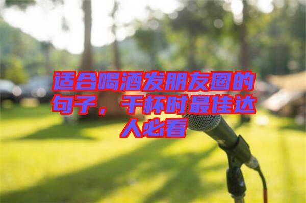 適合喝酒發(fā)朋友圈的句子，干杯時最佳達(dá)人必看