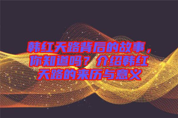 韓紅天路背后的故事，你知道嗎？介紹韓紅天路的來歷與意義