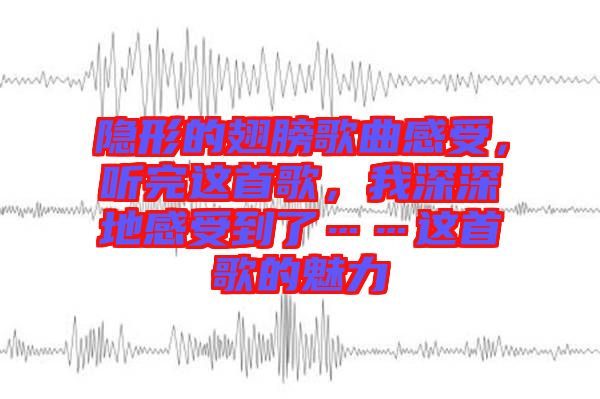 隱形的翅膀歌曲感受，聽完這首歌，我深深地感受到了……這首歌的魅力