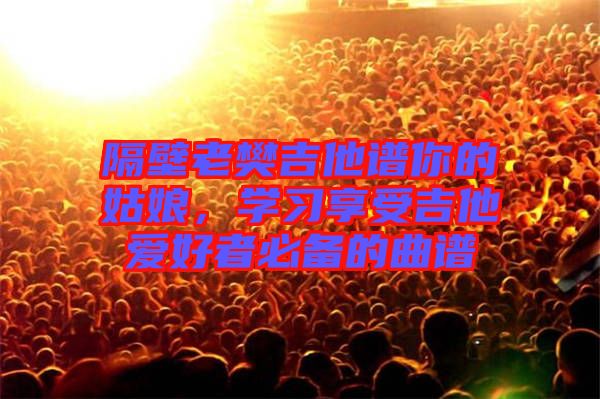 隔壁老樊吉他譜你的姑娘，學(xué)習(xí)享受吉他愛好者必備的曲譜