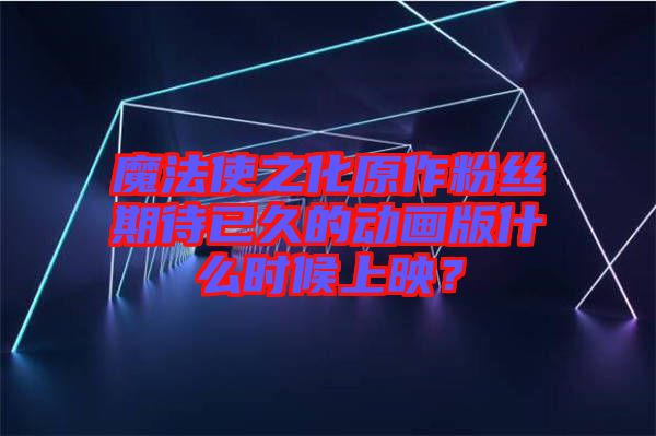 魔法使之化原作粉絲期待已久的動畫版什么時候上映？