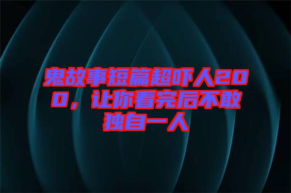 鬼故事短篇超嚇人200，讓你看完后不敢獨(dú)自一人