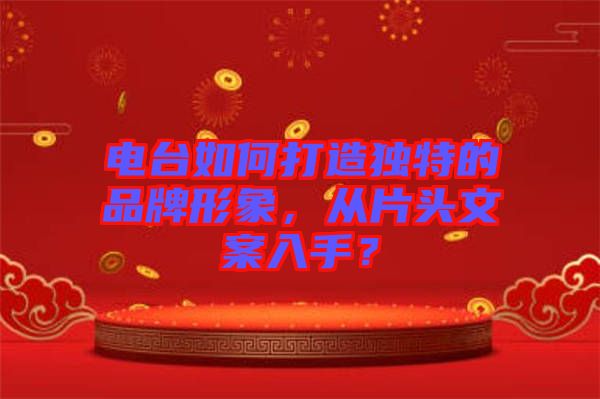 電臺如何打造獨(dú)特的品牌形象，從片頭文案入手？