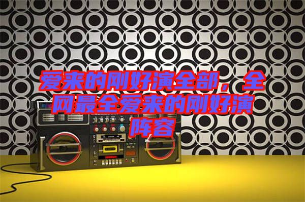 愛來的剛好演全部，全網(wǎng)最全愛來的剛好演陣容