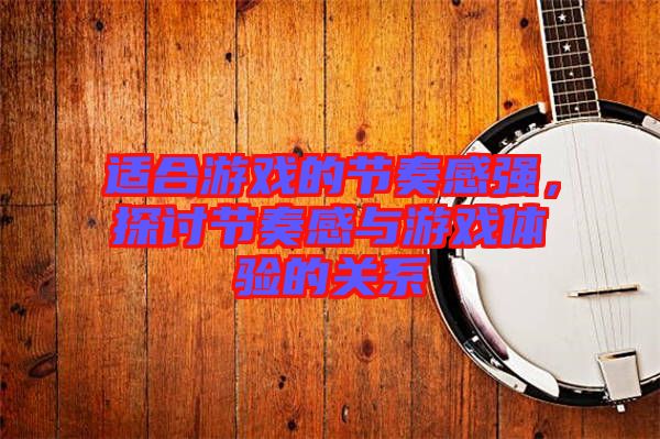 適合游戲的節(jié)奏感強(qiáng)，探討節(jié)奏感與游戲體驗(yàn)的關(guān)系