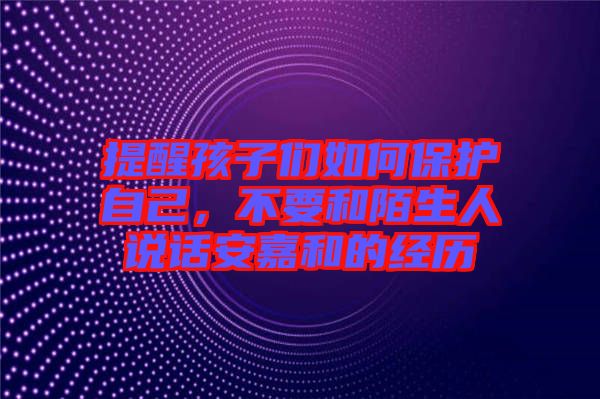 提醒孩子們?nèi)绾伪Ｗo自己，不要和陌生人說話安嘉和的經(jīng)歷