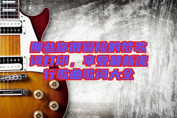 那些你很冒險的夢歌詞打印，享受最新流行歌曲歌詞大全