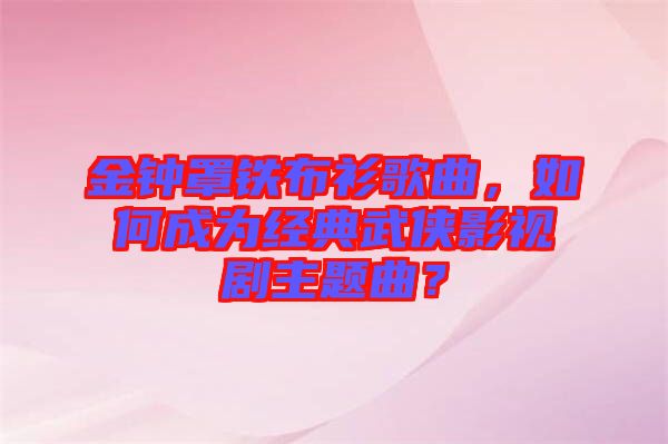 金鐘罩鐵布衫歌曲，如何成為經(jīng)典武俠影視劇主題曲？