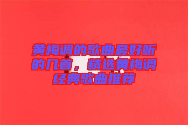 黃梅調(diào)的歌曲最好聽的幾首，精選黃梅調(diào)經(jīng)典歌曲推薦