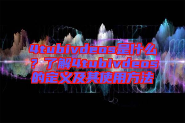 4tubivdeos是什么？了解4tubivdeos的定義及其使用方法