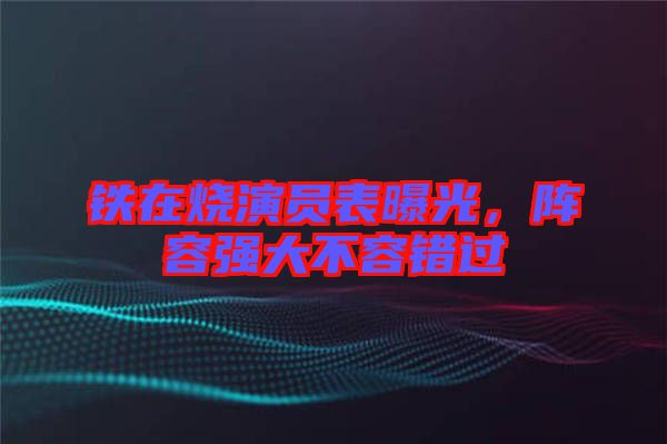 鐵在燒演員表曝光，陣容強大不容錯過