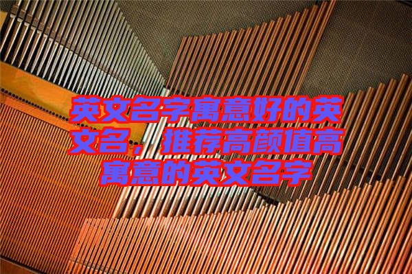 英文名字寓意好的英文名，推薦高顏值高寓意的英文名字