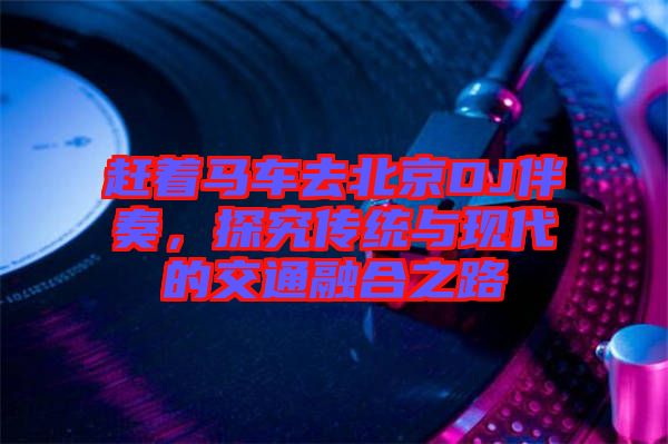 趕著馬車去北京DJ伴奏，探究傳統(tǒng)與現(xiàn)代的交通融合之路
