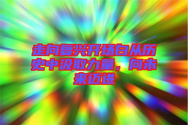 走向復(fù)興開(kāi)場(chǎng)白從歷史中汲取力量，向未來(lái)邁進(jìn)