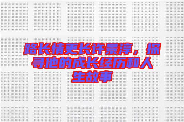 路長情更長許景淳，探尋他的成長經(jīng)歷和人生故事