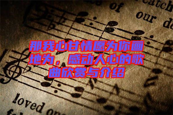 那我心甘情愿為你畫地為，感動人心的歌曲欣賞與介紹