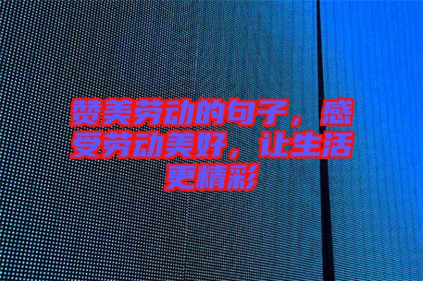 贊美勞動(dòng)的句子，感受勞動(dòng)美好，讓生活更精彩