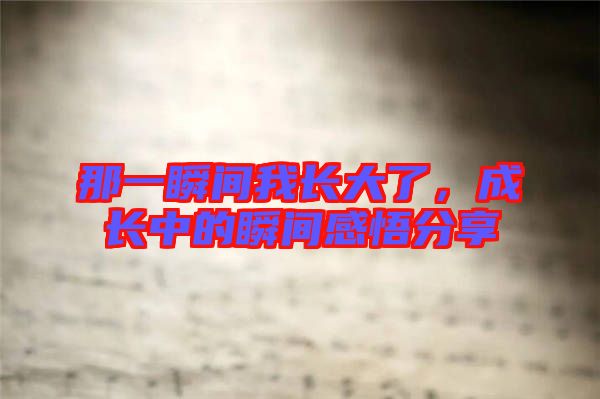 那一瞬間我長(zhǎng)大了，成長(zhǎng)中的瞬間感悟分享
