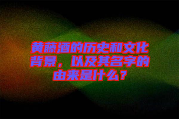 黃藤酒的歷史和文化背景，以及其名字的由來(lái)是什么？