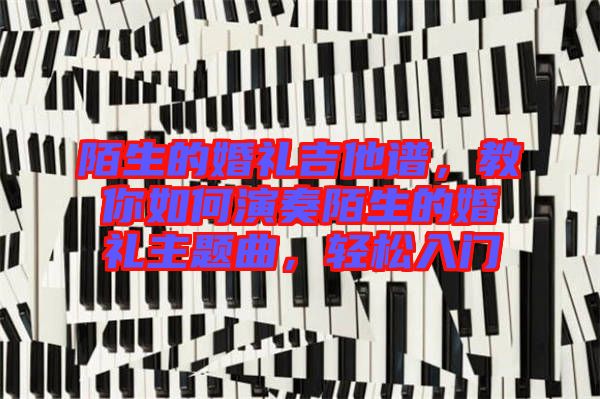 陌生的婚禮吉他譜，教你如何演奏陌生的婚禮主題曲，輕松入門