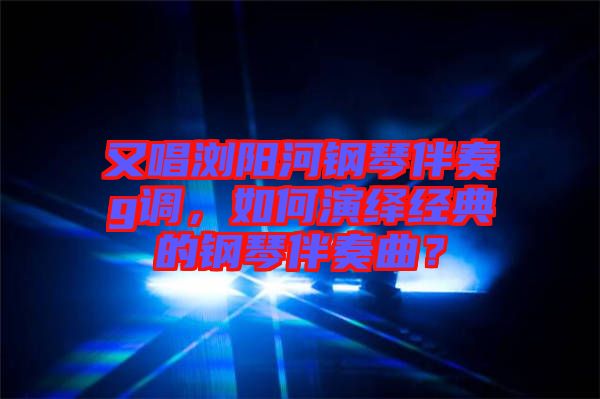 又唱瀏陽河鋼琴伴奏g調(diào)，如何演繹經(jīng)典的鋼琴伴奏曲？