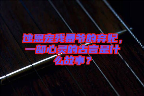 蝕恩寵殘暴爺?shù)臈夊?，一部心靈的古言是什么故事？
