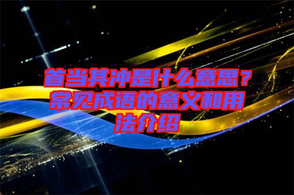 首當(dāng)其沖是什么意思？常見成語的意義和用法介紹
