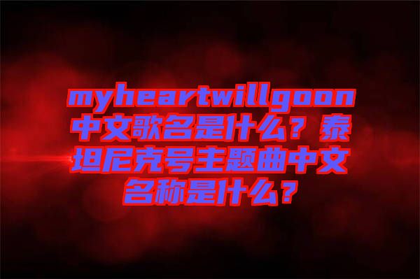 myheartwillgoon中文歌名是什么？泰坦尼克號(hào)主題曲中文名稱(chēng)是什么？