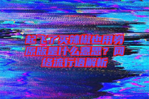 起飛了買(mǎi)辣椒也用券原版是什么意思？網(wǎng)絡(luò)流行語(yǔ)解析