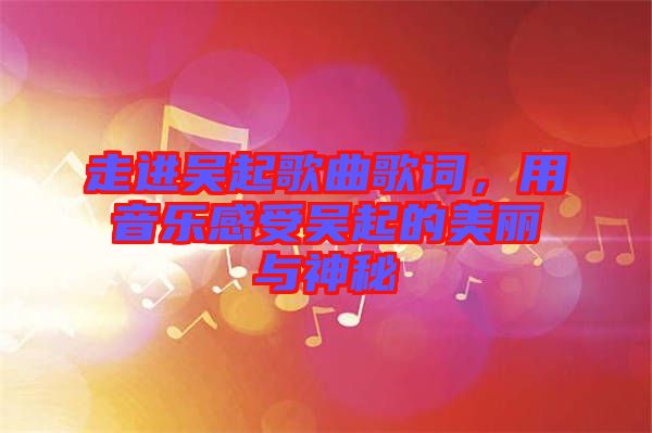 走進(jìn)吳起歌曲歌詞，用音樂(lè)感受吳起的美麗與神秘